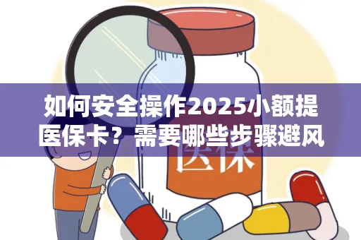 如何安全操作2025小额提医保卡？需要哪些步骤避风险？